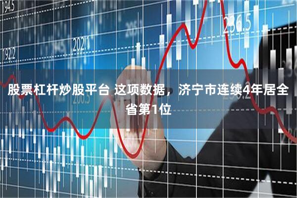 股票杠杆炒股平台 这项数据，济宁市连续4年居全省第1位