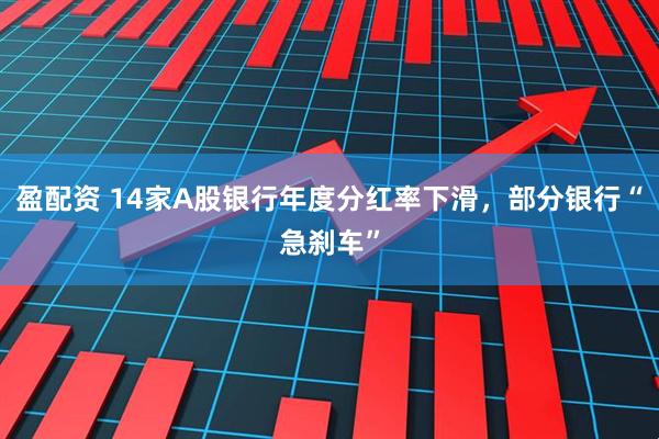 盈配资 14家A股银行年度分红率下滑，部分银行“急刹车”