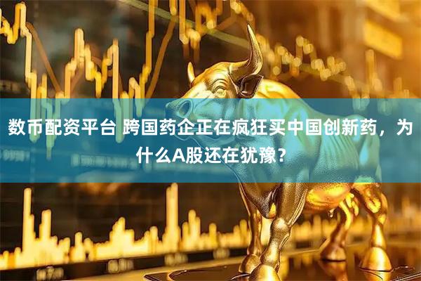 数币配资平台 跨国药企正在疯狂买中国创新药，为什么A股还在犹豫？