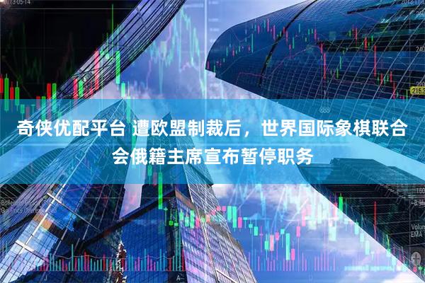 奇侠优配平台 遭欧盟制裁后，世界国际象棋联合会俄籍主席宣布暂停职务