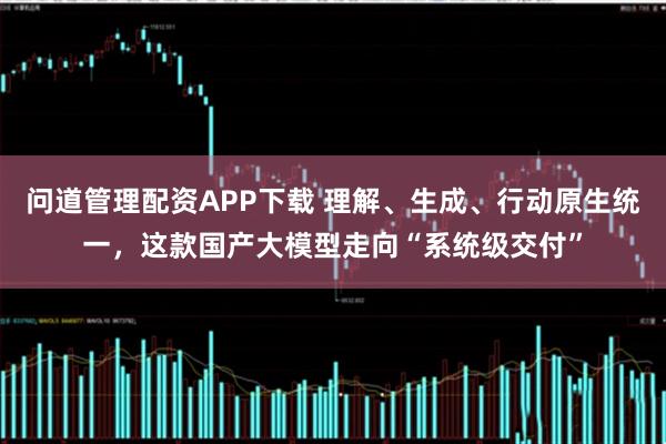 问道管理配资APP下载 理解、生成、行动原生统一，这款国产大模型走向“系统级交付”